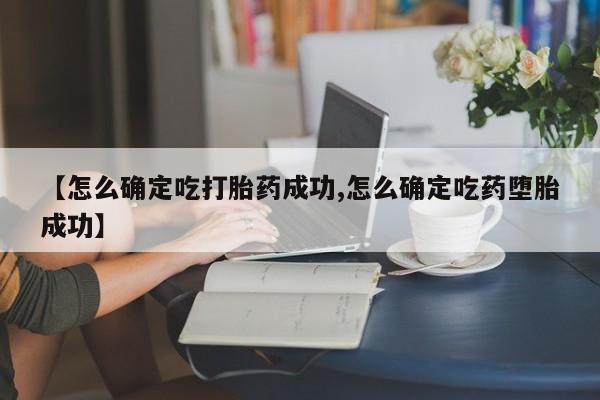 打胎药【怎么确定吃打胎药成功,怎么确定吃药堕胎成功】