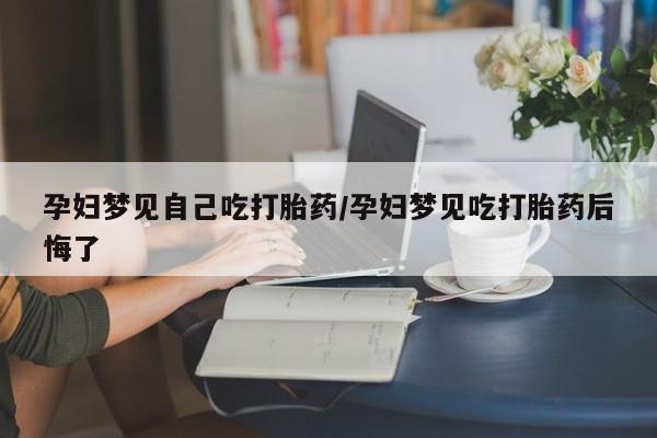 打胎药孕妇梦见自己吃打胎药/孕妇梦见吃打胎药后悔了