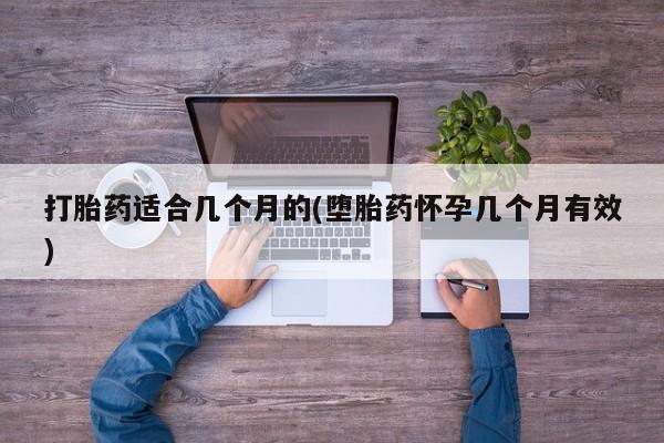 打胎药适合几个月的(堕胎药怀孕几个月有效)