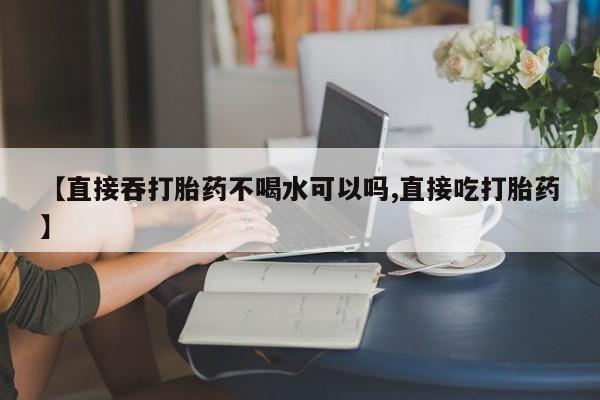 打胎药【直接吞打胎药不喝水可以吗,直接吃打胎药】