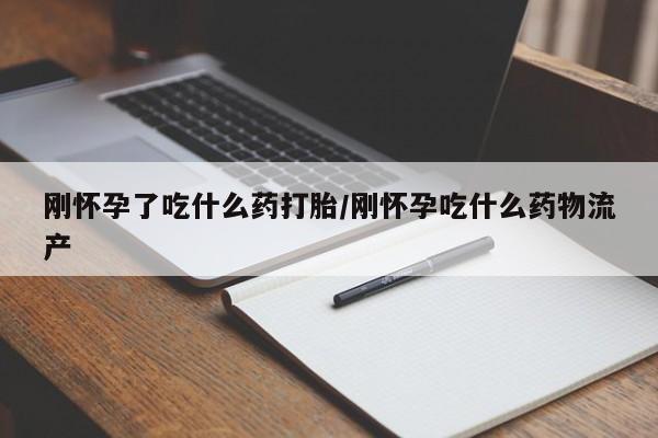 打胎药刚怀孕了吃什么药打胎/刚怀孕吃什么药物流产