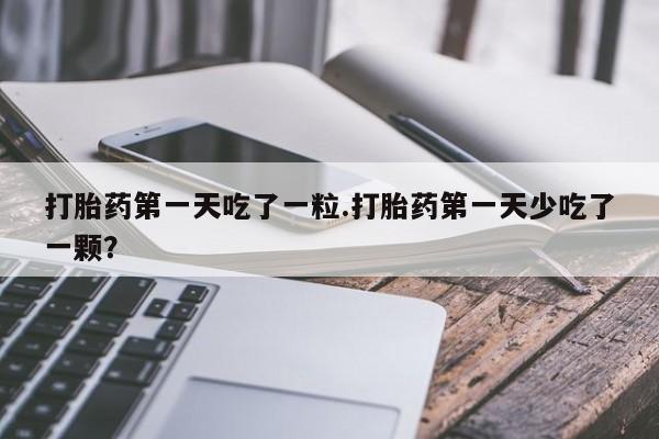 打胎药第一天吃了一粒.打胎药第一天少吃了一颗？