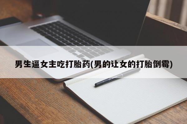 打胎药男生逼女主吃打胎药(男的让女的打胎倒霉)