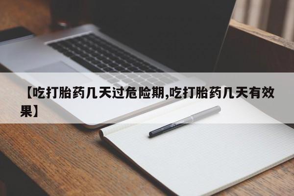 打胎药【吃打胎药几天过危险期,吃打胎药几天有效果】