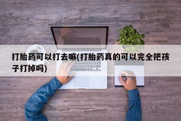 打胎药可以打去嘛(打胎药真的可以完全把孩子打掉吗)