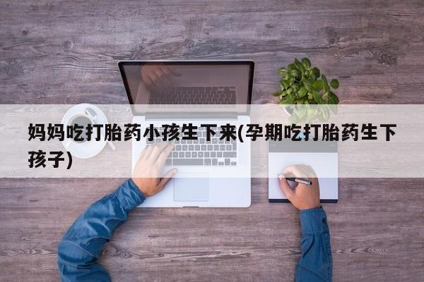 打胎药妈妈吃打胎药小孩生下来(孕期吃打胎药生下孩子)