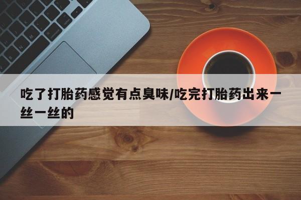 打胎药吃了打胎药感觉有点臭味/吃完打胎药出来一丝一丝的