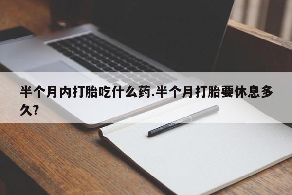 打胎药半个月内打胎吃什么药.半个月打胎要休息多久？