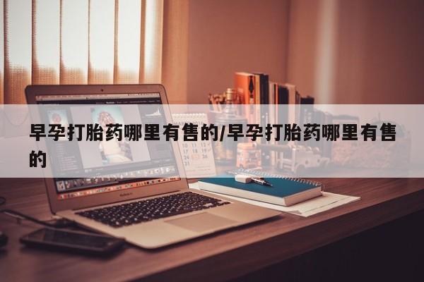 打胎药早孕打胎药哪里有售的/早孕打胎药哪里有售的