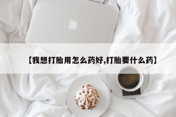 打胎药【我想打胎用怎么药好,打胎要什么药】