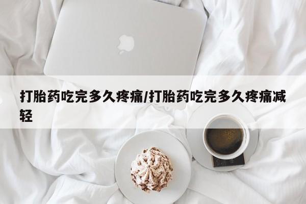 打胎药吃完多久疼痛/打胎药吃完多久疼痛减轻