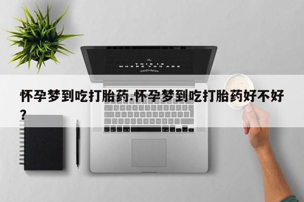 打胎药怀孕梦到吃打胎药.怀孕梦到吃打胎药好不好？