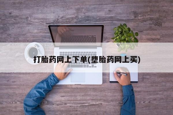 打胎药网上下单(堕胎药网上买)