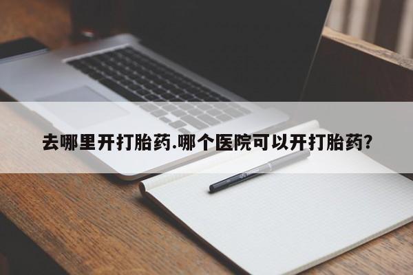 打胎药去哪里开打胎药.哪个医院可以开打胎药？