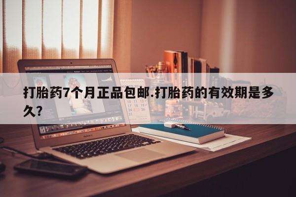 打胎药7个月正品包邮.打胎药的有效期是多久？