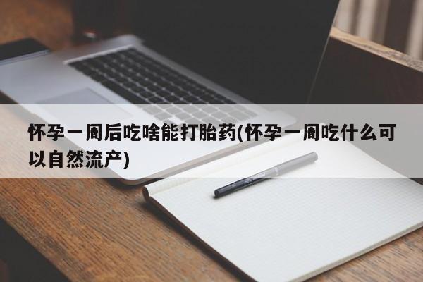 打胎药怀孕一周后吃啥能打胎药(怀孕一周吃什么可以自然流产)