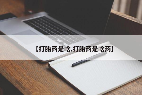 打胎药【打胎药是啥,打胎药是啥药】