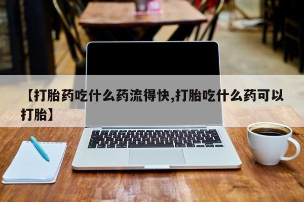 打胎药【打胎药吃什么药流得快,打胎吃什么药可以打胎】
