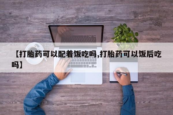 打胎药【打胎药可以配着饭吃吗,打胎药可以饭后吃吗】