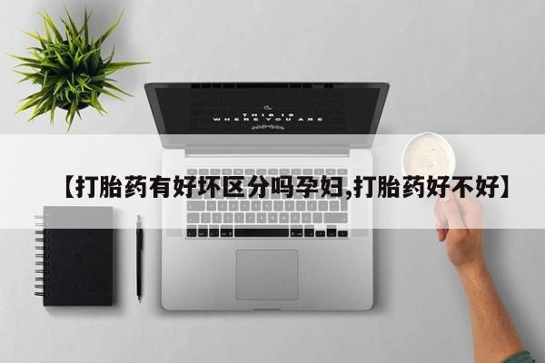 打胎药【打胎药有好坏区分吗孕妇,打胎药好不好】