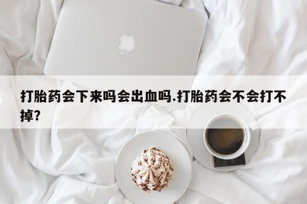 打胎药会下来吗会出血吗.打胎药会不会打不掉？