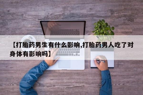 打胎药【打胎药男生有什么影响,打胎药男人吃了对身体有影响吗】