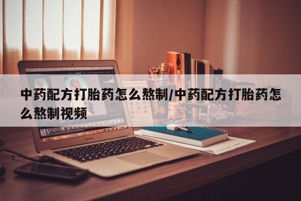 打胎药中药配方打胎药怎么熬制/中药配方打胎药怎么熬制视频