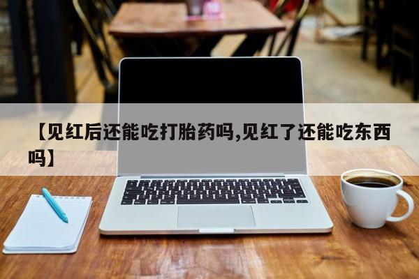 打胎药【见红后还能吃打胎药吗,见红了还能吃东西吗】
