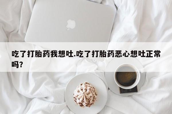 打胎药吃了打胎药我想吐.吃了打胎药恶心想吐正常吗？