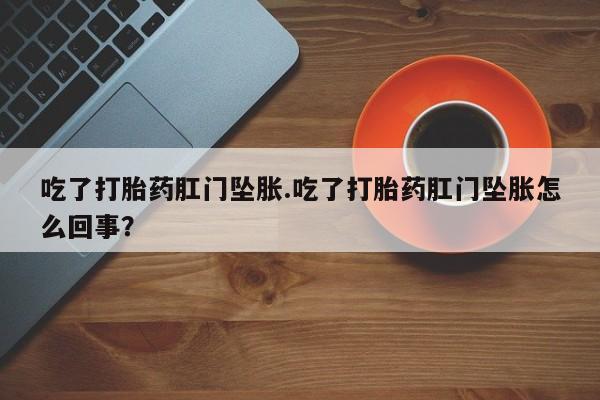 打胎药吃了打胎药肛门坠胀.吃了打胎药肛门坠胀怎么回事？