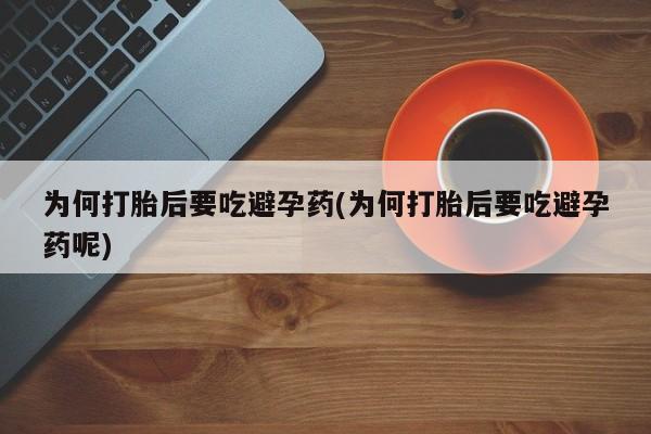 打胎药为何打胎后要吃避孕药(为何打胎后要吃避孕药呢)