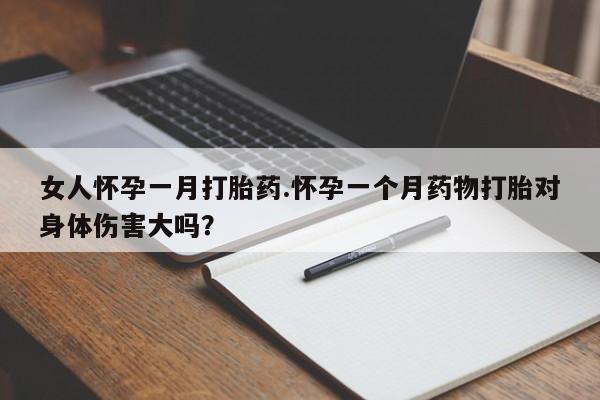 打胎药女人怀孕一月打胎药.怀孕一个月药物打胎对身体伤害大吗？