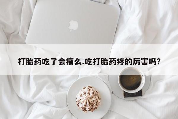 打胎药吃了会痛么.吃打胎药疼的厉害吗？