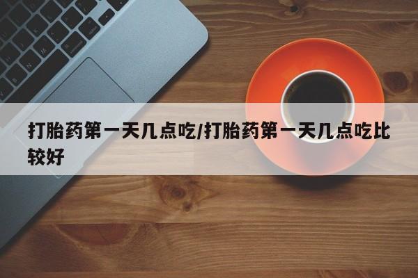 打胎药第一天几点吃/打胎药第一天几点吃比较好