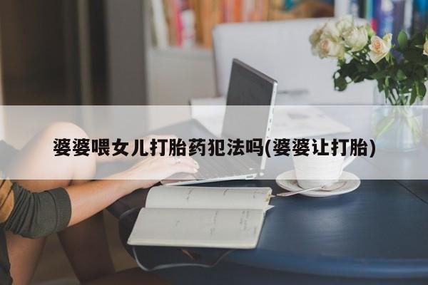 打胎药婆婆喂女儿打胎药犯法吗(婆婆让打胎)