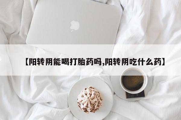 打胎药【阳转阴能喝打胎药吗,阳转阴吃什么药】
