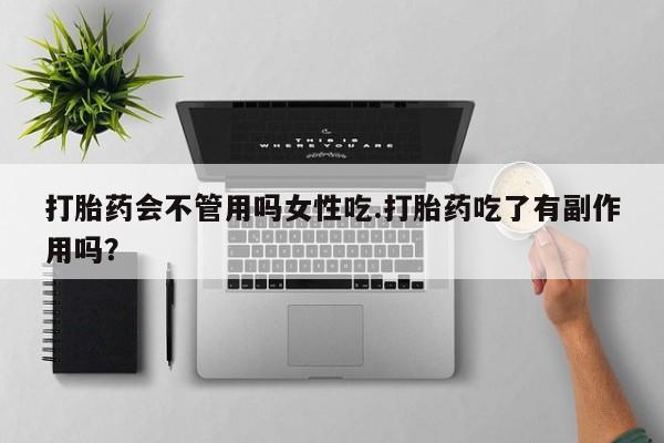 打胎药会不管用吗女性吃.打胎药吃了有副作用吗？