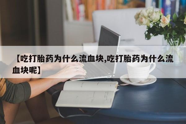 打胎药【吃打胎药为什么流血块,吃打胎药为什么流血块呢】