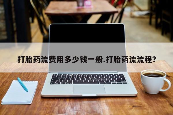 打胎药流费用多少钱一般.打胎药流流程？