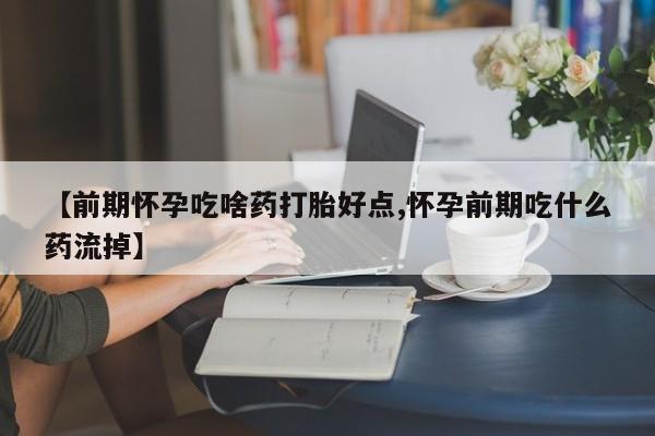 打胎药【前期怀孕吃啥药打胎好点,怀孕前期吃什么药流掉】