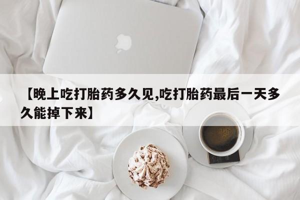 打胎药【晚上吃打胎药多久见,吃打胎药最后一天多久能掉下来】