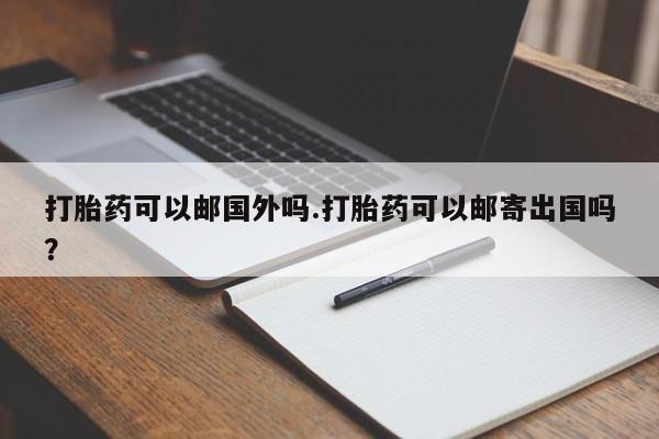 打胎药可以邮国外吗.打胎药可以邮寄出国吗？