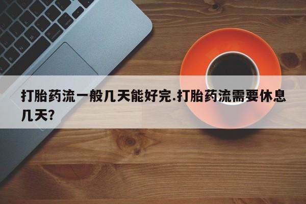 打胎药流一般几天能好完.打胎药流需要休息几天？