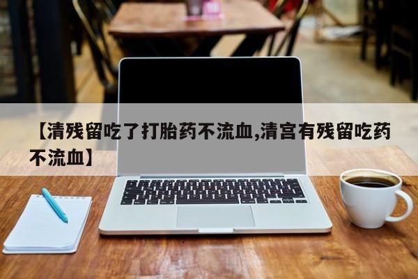 打胎药【清残留吃了打胎药不流血,清宫有残留吃药不流血】