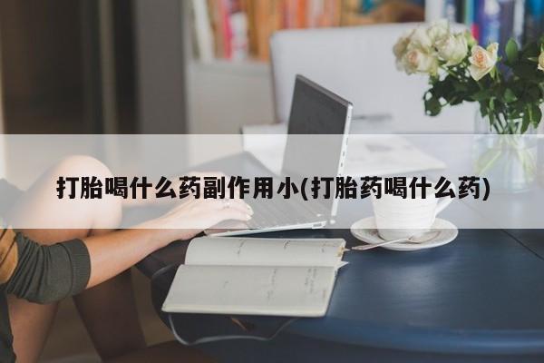 打胎药打胎喝什么药副作用小(打胎药喝什么药)