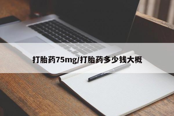 打胎药75mg/打胎药多少钱大概