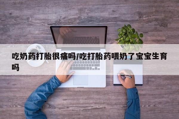 打胎药吃奶药打胎很痛吗/吃打胎药喂奶了宝宝生育吗