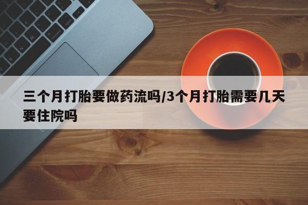 打胎药三个月打胎要做药流吗/3个月打胎需要几天要住院吗
