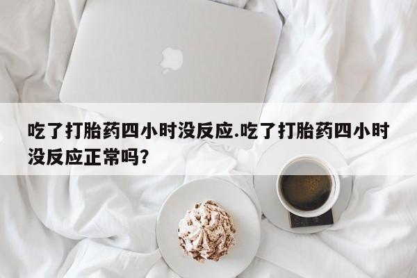 打胎药吃了打胎药四小时没反应.吃了打胎药四小时没反应正常吗？