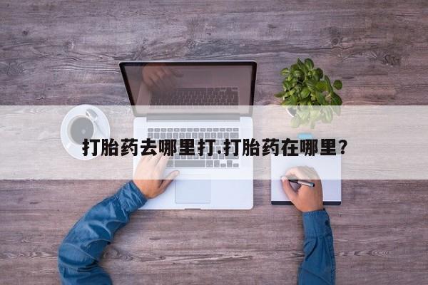打胎药去哪里打.打胎药在哪里？